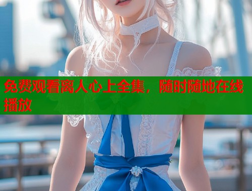 免费观看离人心上全集，随时随地在线播放