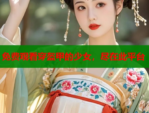 免费观看穿盔甲的少女，尽在此平台