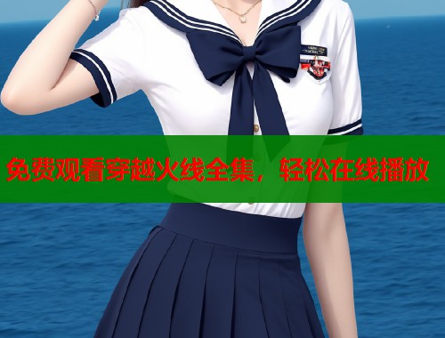 免费观看穿越火线全集，轻松在线播放