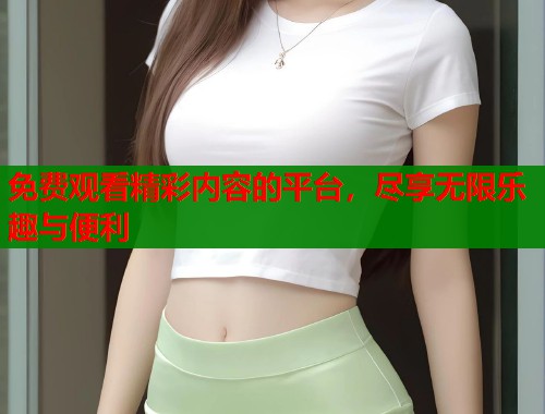 免费观看精彩内容的平台，尽享无限乐趣与便利