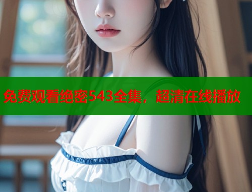 免费观看绝密543全集，超清在线播放