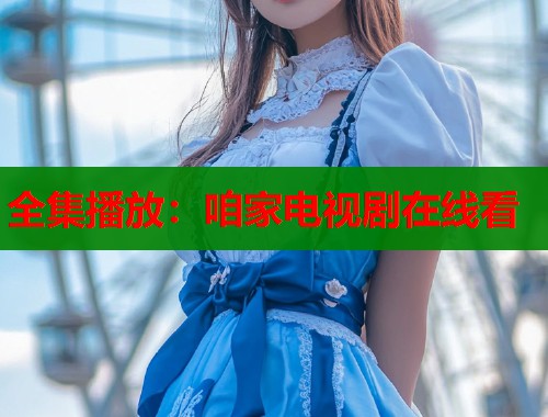 全集播放：咱家电视剧在线看