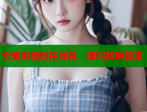 全集电视剧在线看，随时随地畅享