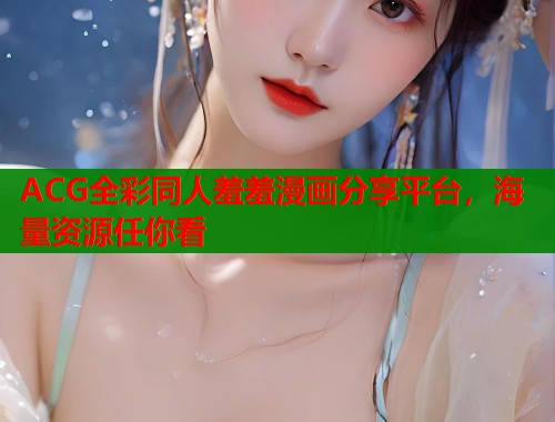 ACG全彩同人羞羞漫画分享平台，海量资源任你看