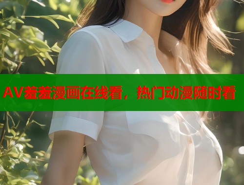 AV羞羞漫画在线看，热门动漫随时看