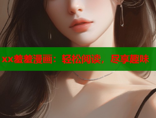 xx羞羞漫画：轻松阅读，尽享趣味