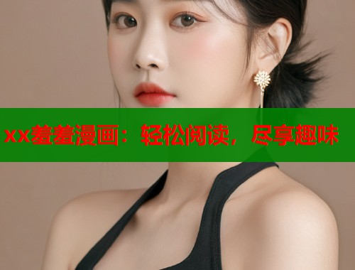 xx羞羞漫画：轻松阅读，尽享趣味  第2张