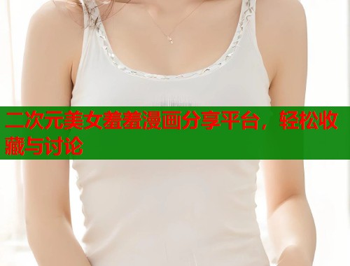 二次元美女羞羞漫画分享平台，轻松收藏与讨论