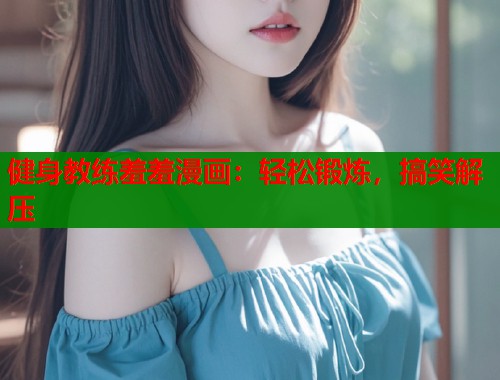 健身教练羞羞漫画：轻松锻炼，搞笑解压