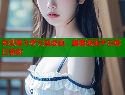 免费看斗罗大陆漫画，羞羞漫画平台每日更新