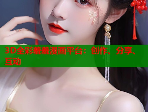 3D全彩羞羞漫画平台：创作、分享、互动