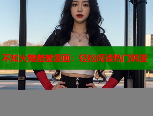 不知火舞羞羞漫画：轻松阅读热门韩漫