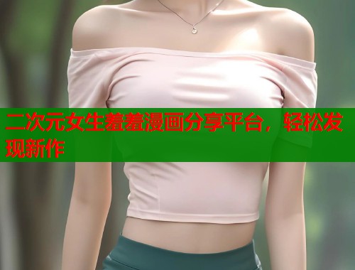 二次元女生羞羞漫画分享平台，轻松发现新作
