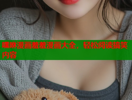 嘿咻漫画羞羞漫画大全，轻松阅读搞笑内容