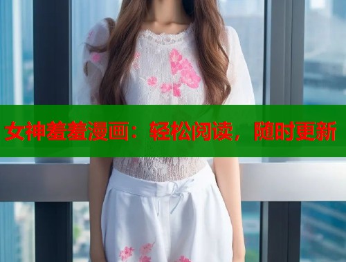 女神羞羞漫画：轻松阅读，随时更新