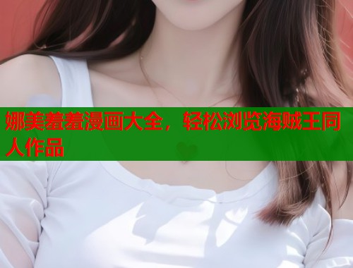 娜美羞羞漫画大全，轻松浏览海贼王同人作品