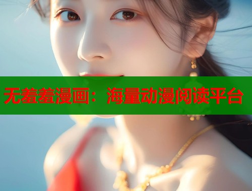 无羞羞漫画：海量动漫阅读平台