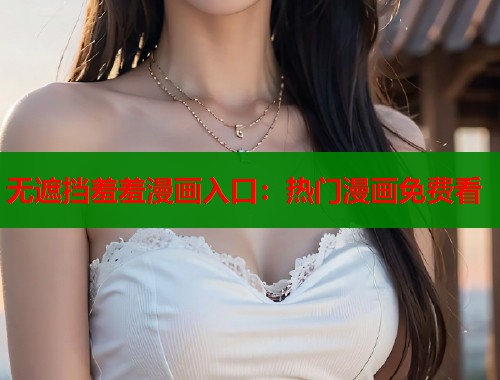 无遮挡羞羞漫画入口：热门漫画免费看