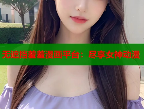 无遮挡羞羞漫画平台：尽享女神动漫