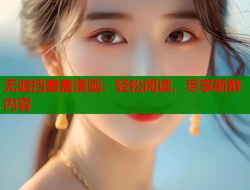 无遮挡羞羞漫画：轻松阅读，尽享新鲜内容