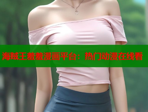 海贼王羞羞漫画平台：热门动漫在线看