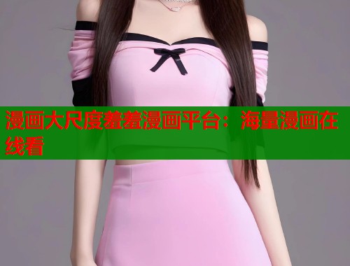 漫画大尺度羞羞漫画平台：海量漫画在线看
