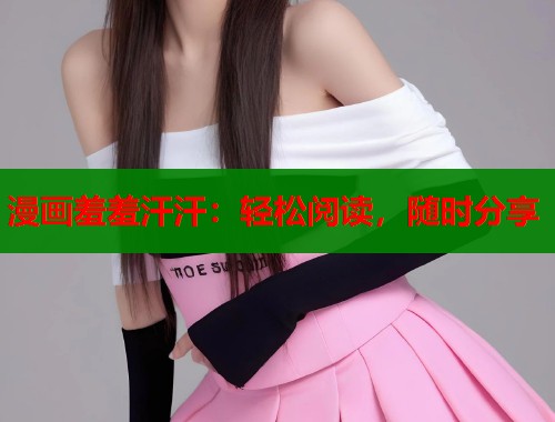 漫画羞羞汗汗：轻松阅读，随时分享