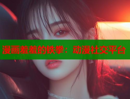 漫画羞羞的铁拳：动漫社交平台