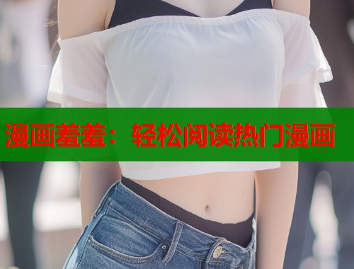 漫画羞羞：轻松阅读热门漫画