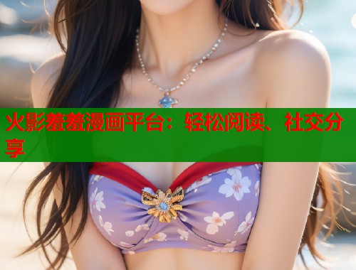 火影羞羞漫画平台：轻松阅读、社交分享