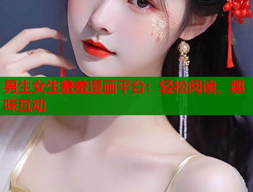 男生女生羞羞漫画平台：轻松阅读、趣味互动