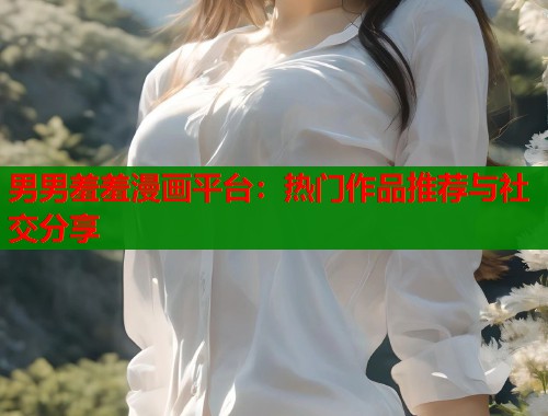 男男羞羞漫画平台：热门作品推荐与社交分享