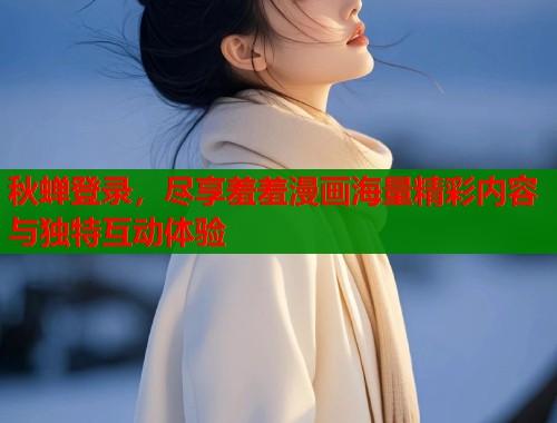 秋蝉登录，尽享羞羞漫画海量精彩内容与独特互动体验