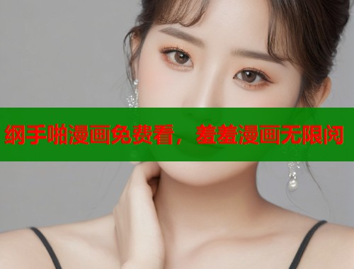 纲手啪漫画免费看，羞羞漫画无限阅