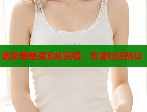 纲手羞羞漫画免费看，动漫社区热议