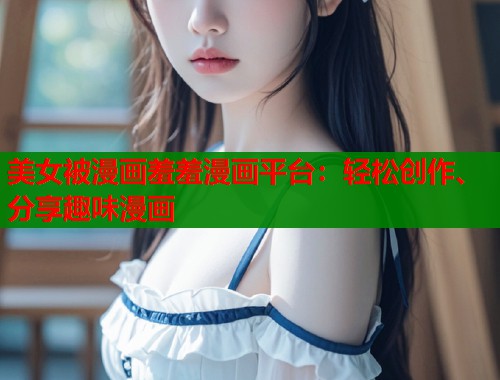 美女被漫画羞羞漫画平台：轻松创作、分享趣味漫画