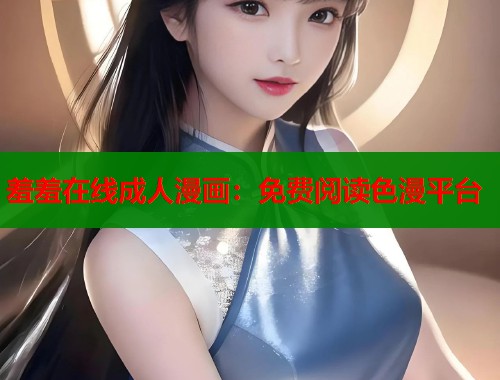 羞羞在线成人漫画：免费阅读色漫平台