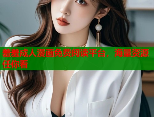 羞羞成人漫画免费阅读平台，海量资源任你看