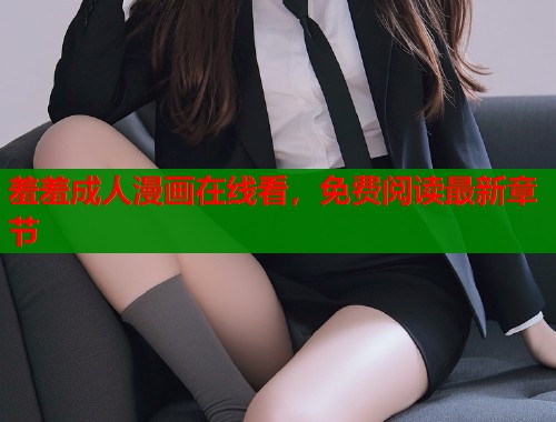 羞羞成人漫画在线看，免费阅读最新章节