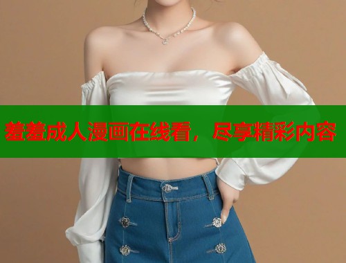 羞羞成人漫画在线看，尽享精彩内容