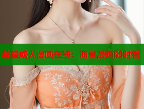 羞羞成人漫画在线：海量漫画随时看