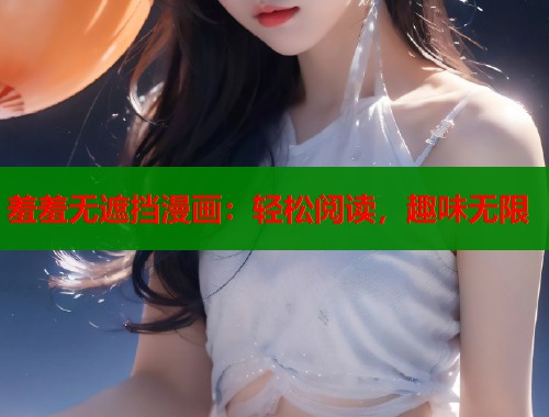 羞羞无遮挡漫画：轻松阅读，趣味无限