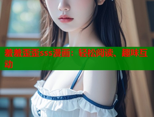 羞羞歪歪sss漫画：轻松阅读、趣味互动