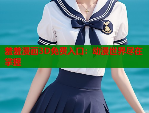 羞羞漫画3D免费入口：动漫世界尽在掌握