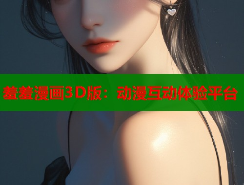 羞羞漫画3D版：动漫互动体验平台