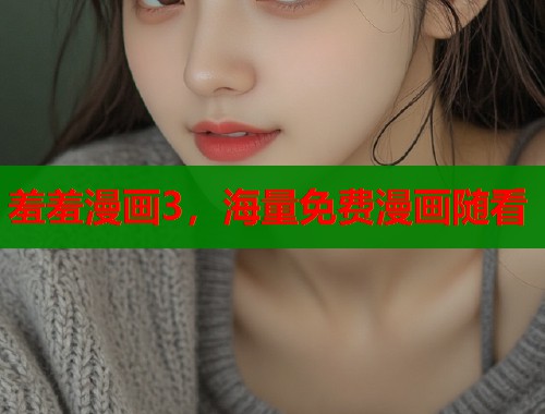 羞羞漫画3，海量免费漫画随看