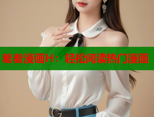 羞羞漫画H：轻松阅读热门漫画