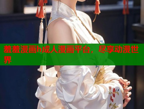 羞羞漫画h成人漫画平台，尽享动漫世界
