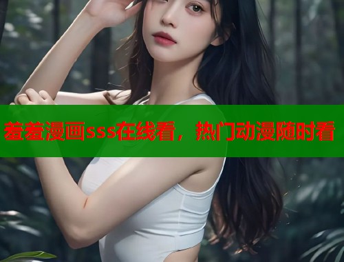 羞羞漫画sss在线看，热门动漫随时看