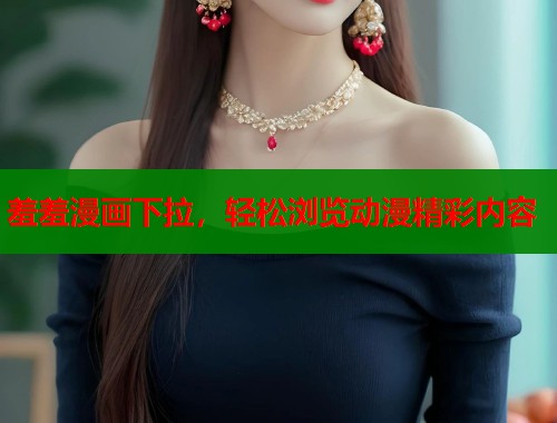 羞羞漫画下拉，轻松浏览动漫精彩内容